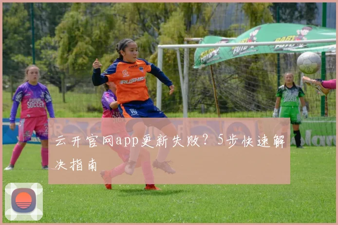 云开官网app更新失败？5步快速解决指南