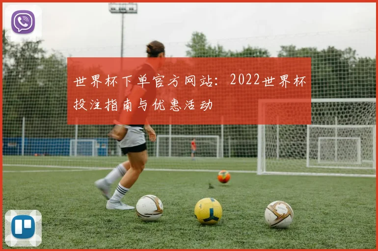 世界杯下单官方网站：2022世界杯投注指南与优惠活动