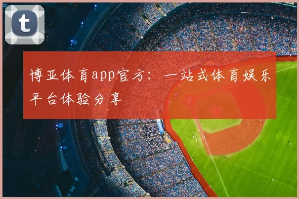 博亚体育app官方：一站式体育娱乐平台体验分享