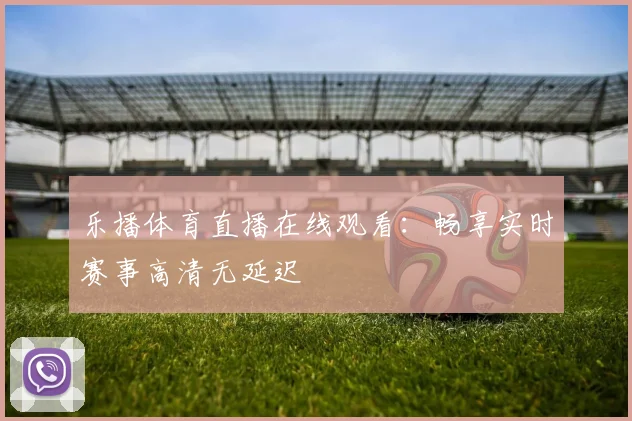 乐播体育直播在线观看：畅享实时赛事高清无延迟