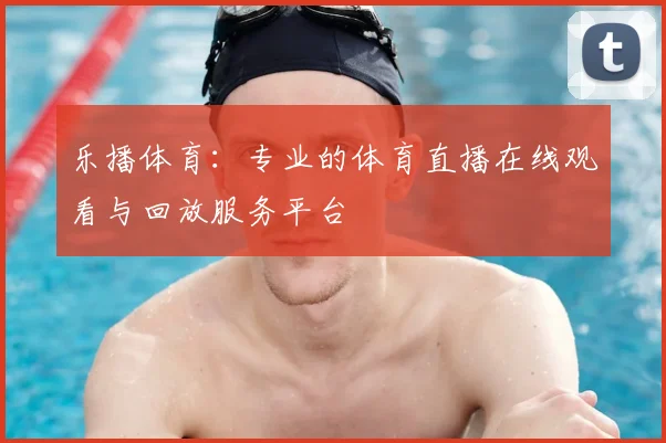 乐播体育：专业的体育直播在线观看与回放服务平台