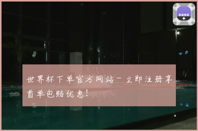 世界杯下单官方网站 - 立即注册享首单包赔优惠！