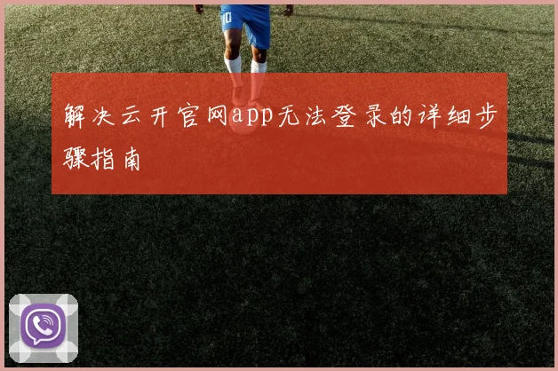 解决云开官网app无法登录的详细步骤指南