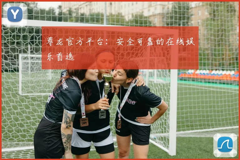 尊龙官方平台：安全可靠的在线娱乐首选