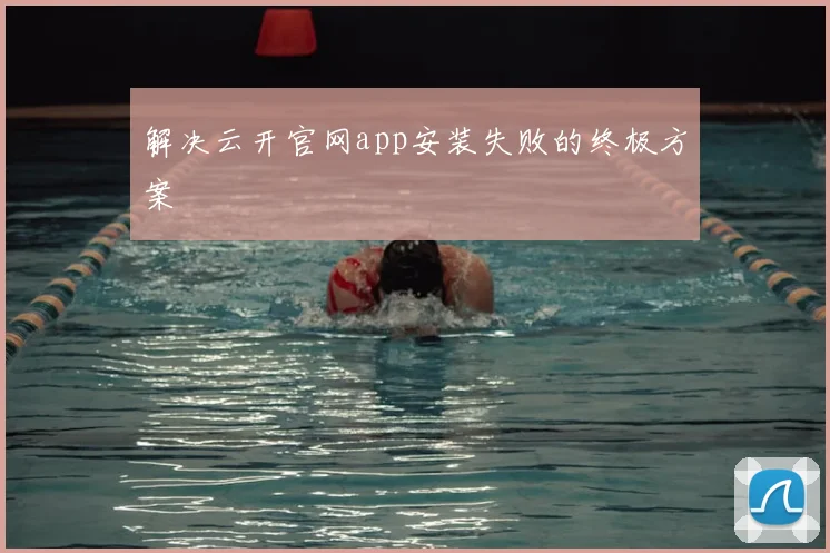 解决云开官网app安装失败的终极方案