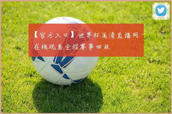 【官方入口】世界杯高清直播网 - 在线观看全程赛事回放