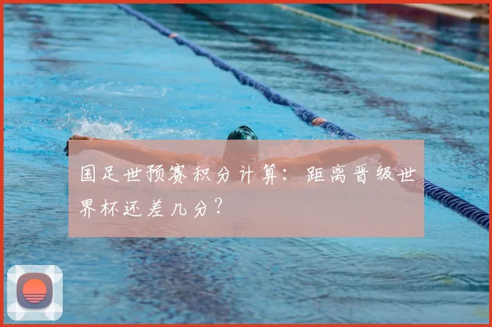 国足世预赛积分计算：距离晋级世界杯还差几分？