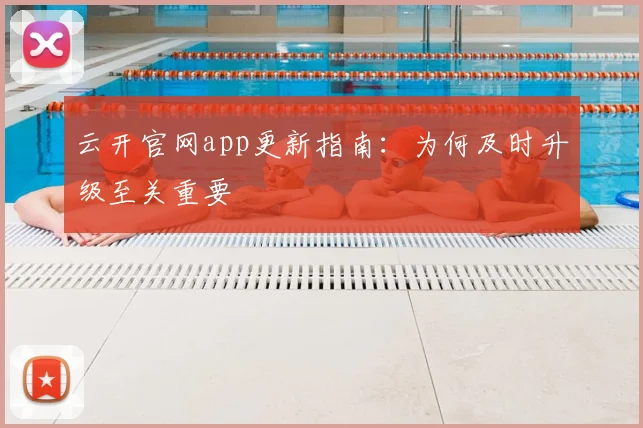 云开官网app更新指南：为何及时升级至关重要