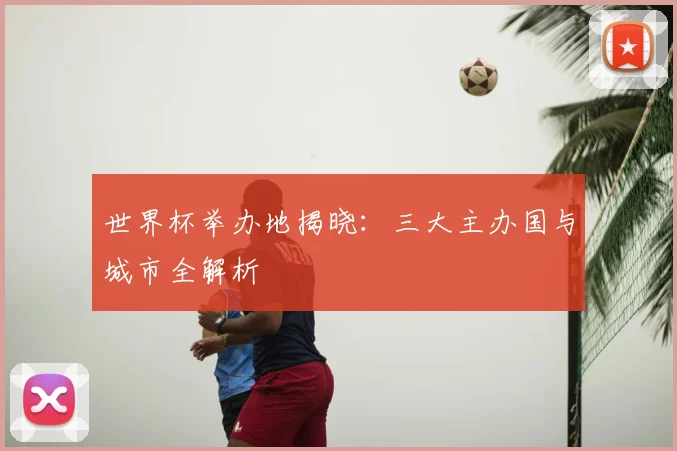 世界杯举办地揭晓：三大主办国与城市全解析