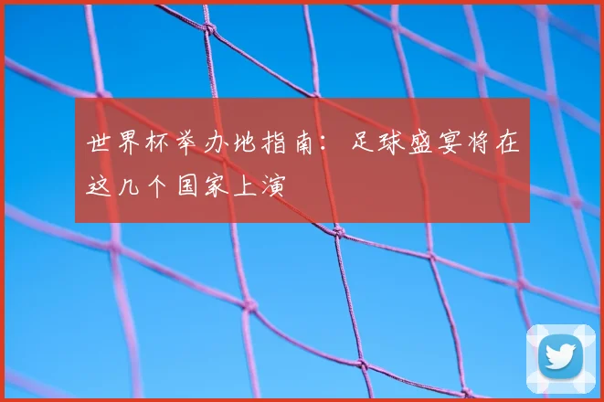 世界杯举办地指南：足球盛宴将在这几个国家上演
