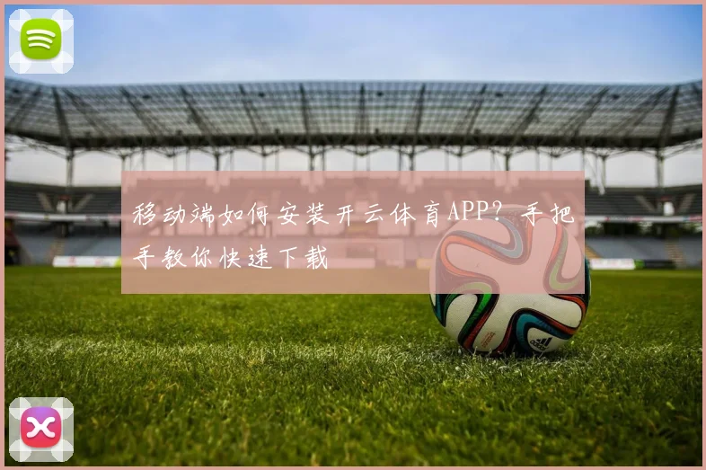移动端如何安装开云体育APP？手把手教你快速下载
