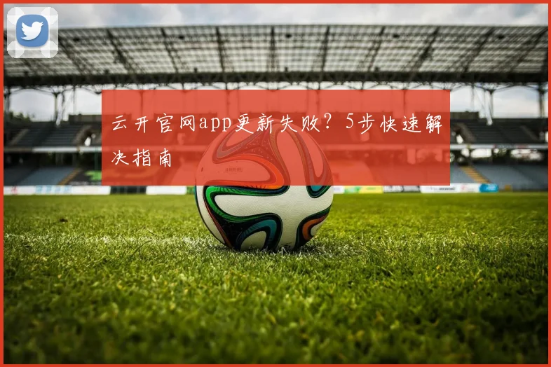 云开官网app更新失败？5步快速解决指南