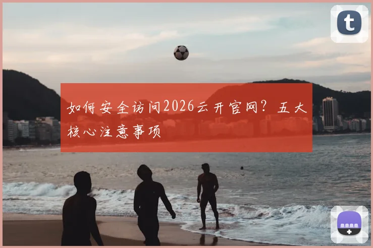 如何安全访问2026云开官网？五大核心注意事项