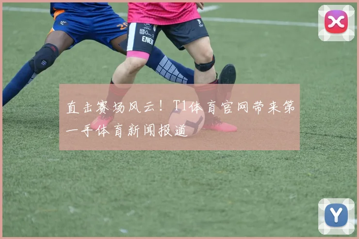 直击赛场风云！T1体育官网带来第一手体育新闻报道