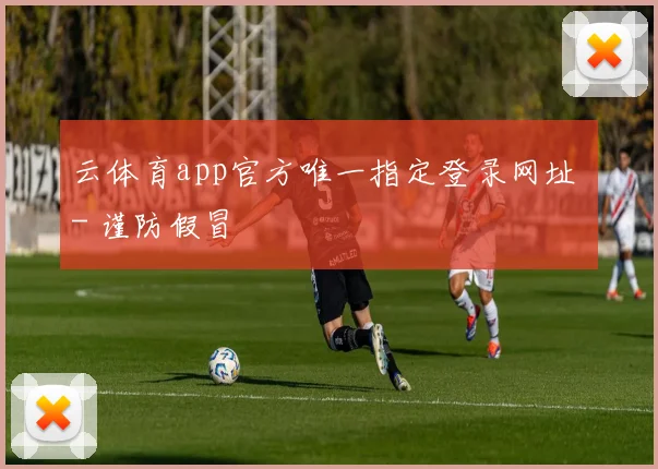 云体育app官方唯一指定登录网址 - 谨防假冒