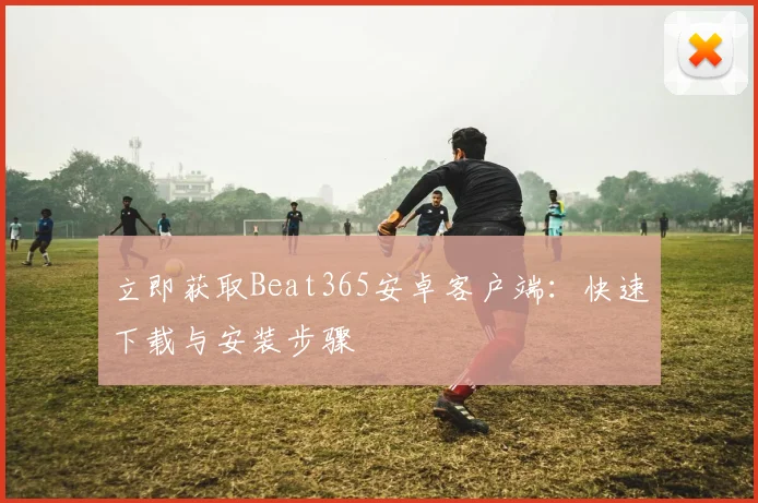 立即获取Beat365安卓客户端：快速下载与安装步骤