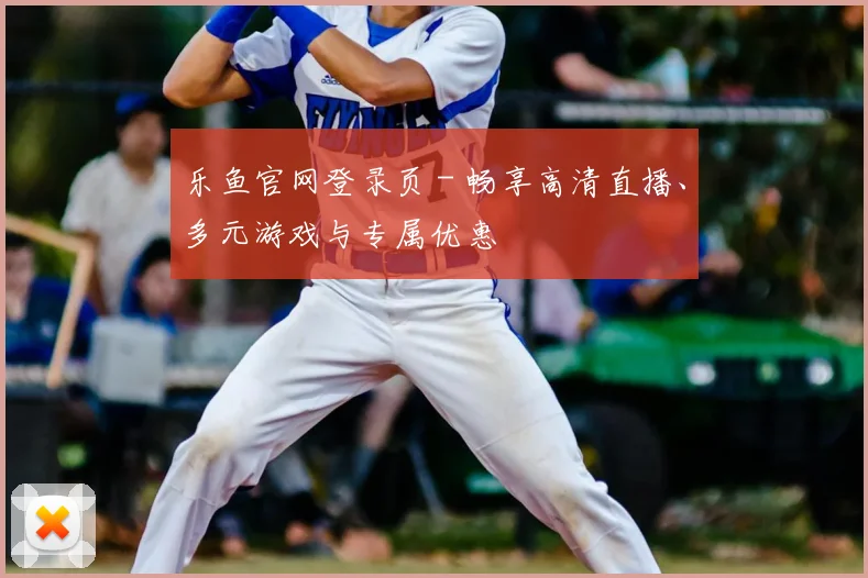 乐鱼官网登录页 - 畅享高清直播、多元游戏与专属优惠