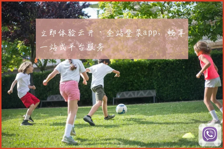 立即体验云开·全站登录app，畅享一站式平台服务