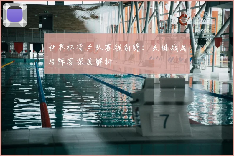 世界杯荷兰队赛程前瞻：关键战局与阵容深度解析