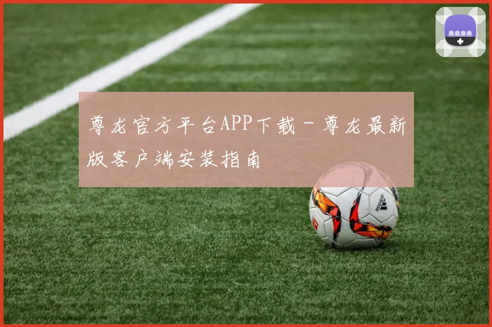 尊龙官方平台APP下载 - 尊龙最新版客户端安装指南