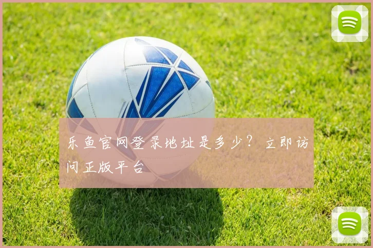 乐鱼官网登录地址是多少？立即访问正版平台