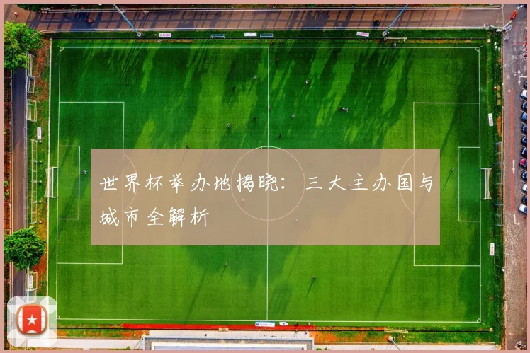 世界杯举办地揭晓：三大主办国与城市全解析