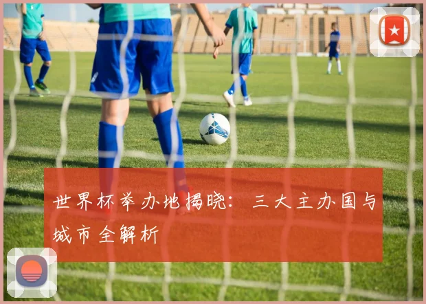世界杯举办地揭晓：三大主办国与城市全解析