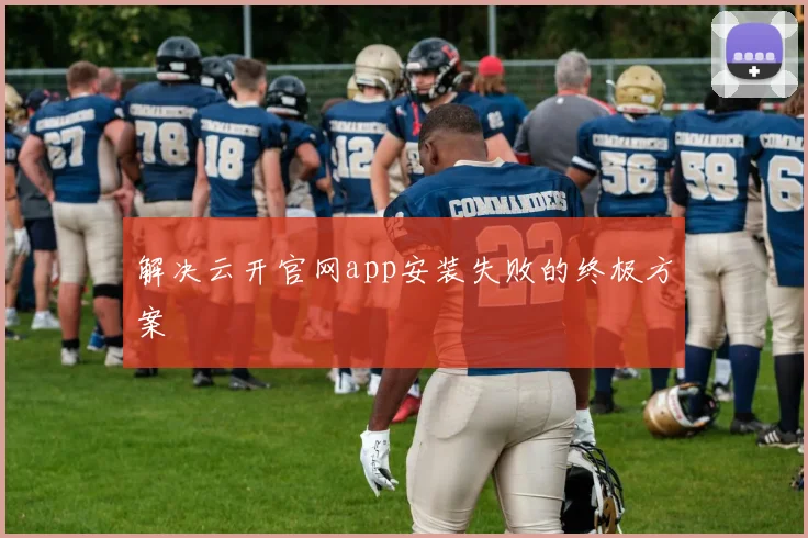 解决云开官网app安装失败的终极方案