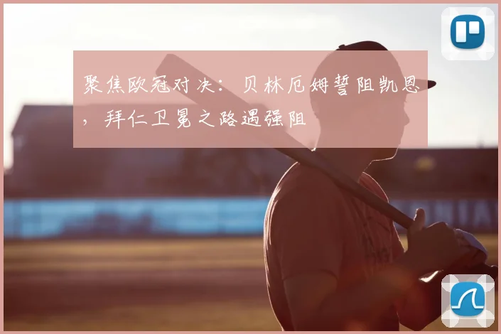 聚焦欧冠对决：贝林厄姆誓阻凯恩，拜仁卫冕之路遇强阻