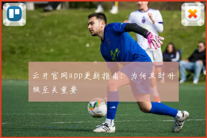云开官网app更新指南：为何及时升级至关重要
