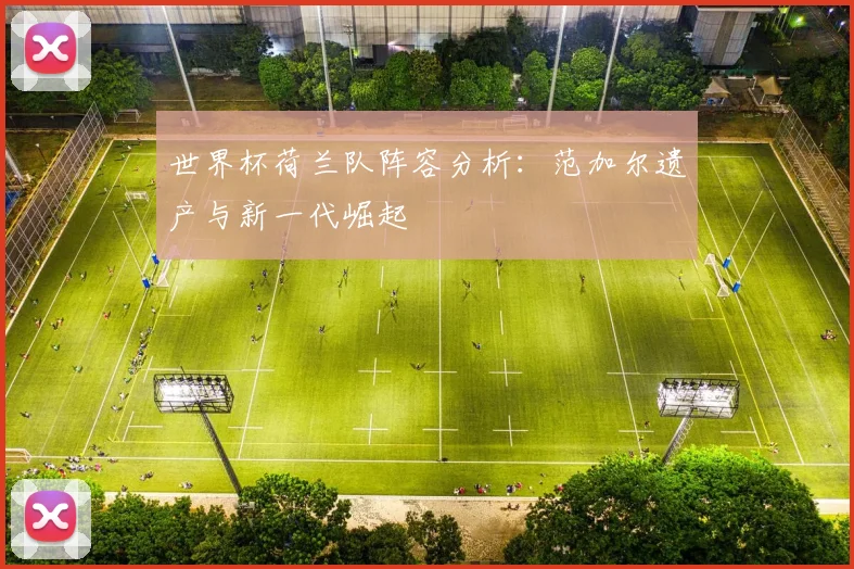 世界杯荷兰队阵容分析：范加尔遗产与新一代崛起