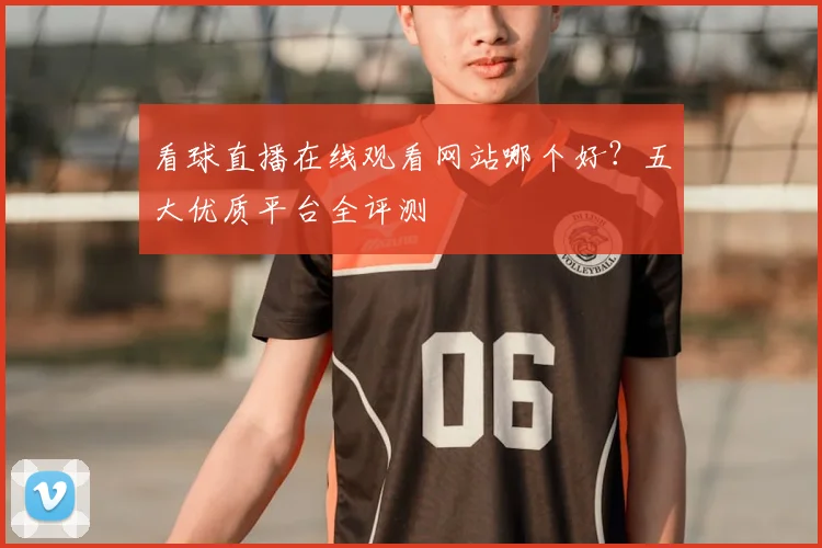 看球直播在线观看网站哪个好？五大优质平台全评测