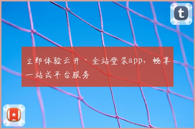 立即体验云开·全站登录app，畅享一站式平台服务
