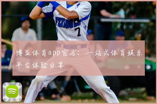 博亚体育app官方：一站式体育娱乐平台体验分享