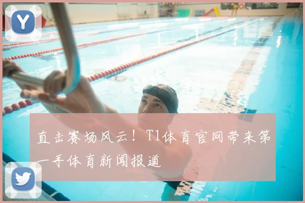 直击赛场风云！T1体育官网带来第一手体育新闻报道